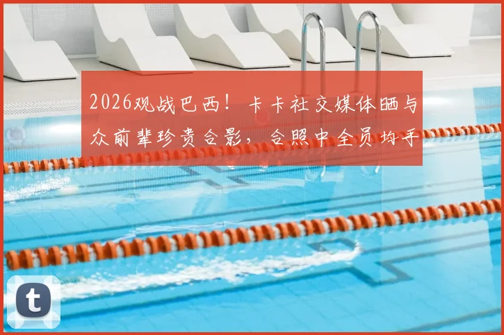 2026观战巴西！卡卡社交媒体晒与众前辈珍贵合影，合照中全员均手握世界杯冠军奖杯