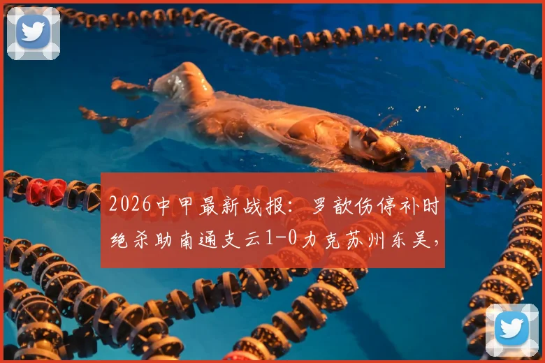 2026中甲最新战报:罗歆伤停补时绝杀助南通支云1-0力克苏州东吴,积分榜局势有何变化?