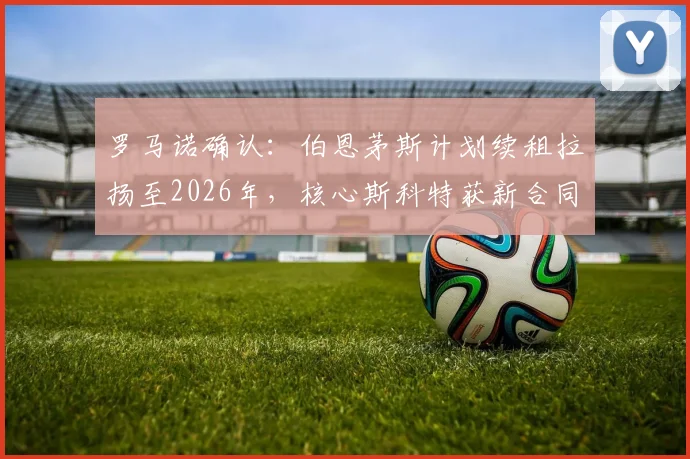 罗马诺确认：伯恩茅斯计划续租拉扬至2026年，核心斯科特获新合同提上日程