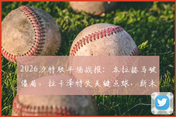 2026沙特联半场战报:本拉赫马破僵局,拉卡泽特失关键点球,新未来城暂1-0哈森姆