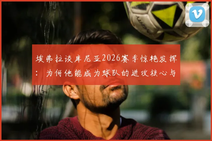 埃弗拉谈库尼亚2026赛季惊艳发挥：为何他能成为球队的进攻核心与机会创造者？