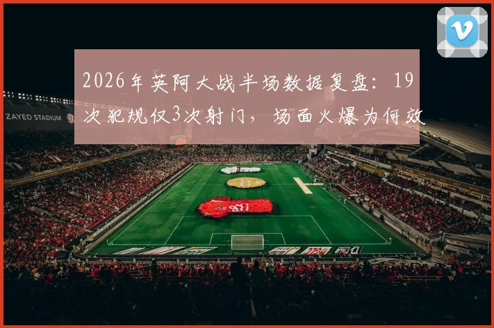 2026年英阿大战半场数据复盘：19次犯规仅3次射门，场面火爆为何效率奇低？
