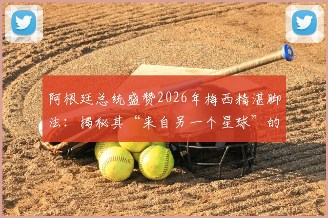 阿根廷总统盛赞2026年梅西精湛脚法：揭秘其“来自另一个星球”的技术秘诀与实战影响