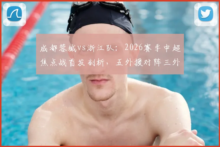 成都蓉城vs浙江队:2026赛季中超焦点战首发剖析,五外援对阵三外援战术打法,韦世豪王钰栋表现引热议