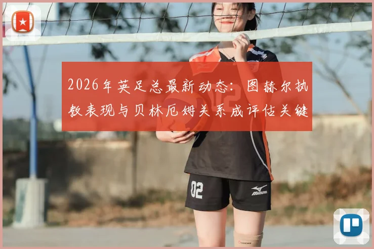 2026年英足总最新动态:图赫尔执教表现与贝林厄姆关系成评估关键,主帅帅位前景深度剖析