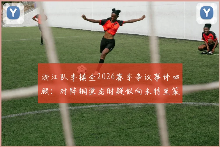 浙江队李镇全2026赛季争议事件回顾:对阵铜梁龙时疑似向米特里策爆粗口,赛场冲突全过程及后续影响分析
