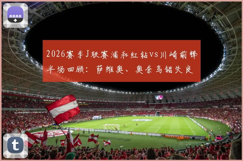 2026赛季J联赛浦和红钻vs川崎前锋半场回顾：萨维奥、奥奈乌错失良机，双方0-0战平