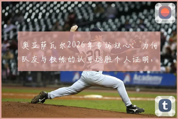 奥亚萨瓦尔2026年专访核心:为何队友与教练的认可远胜个人证明,剖析皇家社会队魂的团队哲学