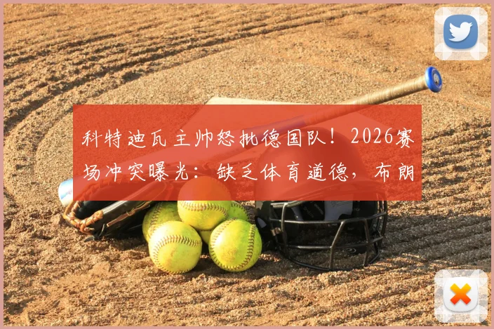 科特迪瓦主帅怒批德国队!2026赛场冲突曝光:缺乏体育道德,布朗曾对我口出狂言内情