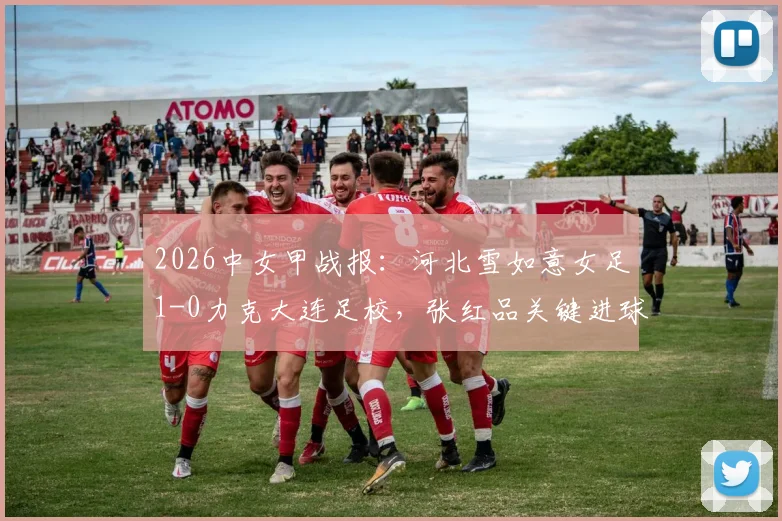 2026中女甲战报:河北雪如意女足1-0力克大连足校,张红品关键进球助球队全取三分