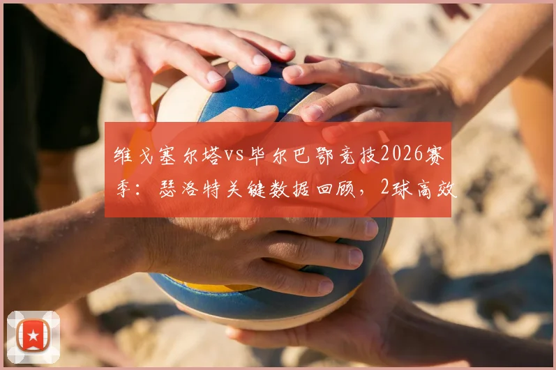维戈塞尔塔vs毕尔巴鄂竞技2026赛季：瑟洛特关键数据回顾，2球高效斩获全场最佳
