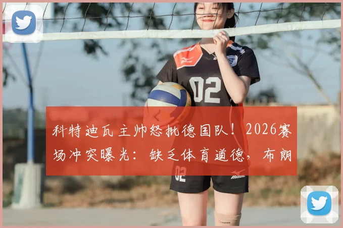 科特迪瓦主帅怒批德国队！2026赛场冲突曝光：缺乏体育道德，布朗曾对我口出狂言内情