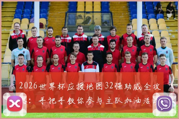 2026世界杯应援地图32强助威全攻略：手把手教你参与主队加油活动，赢取专属球迷福利