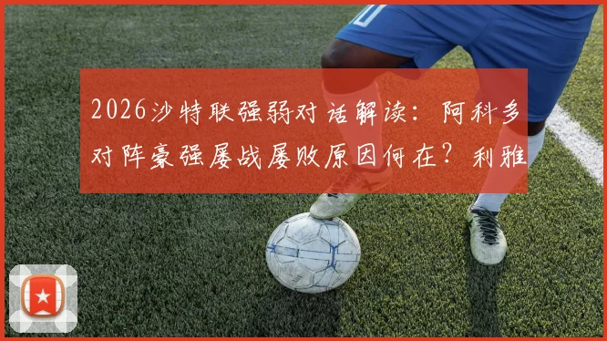 2026沙特联强弱对话解读:阿科多对阵豪强屡战屡败原因何在?利雅得胜利伤病潮下的轮换策略