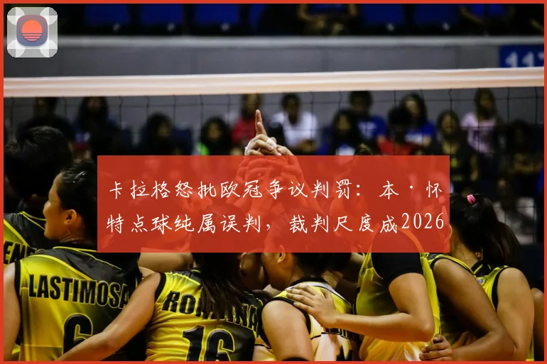 卡拉格怒批欧冠争议判罚:本·怀特点球纯属误判,裁判尺度成2026年赛事最大污点