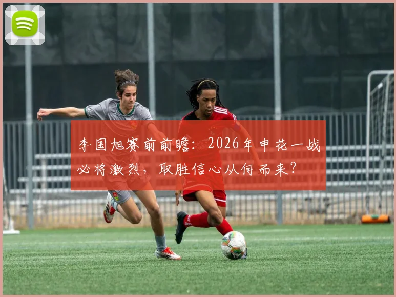 李国旭赛前前瞻:2026年申花一战必将激烈,取胜信心从何而来?