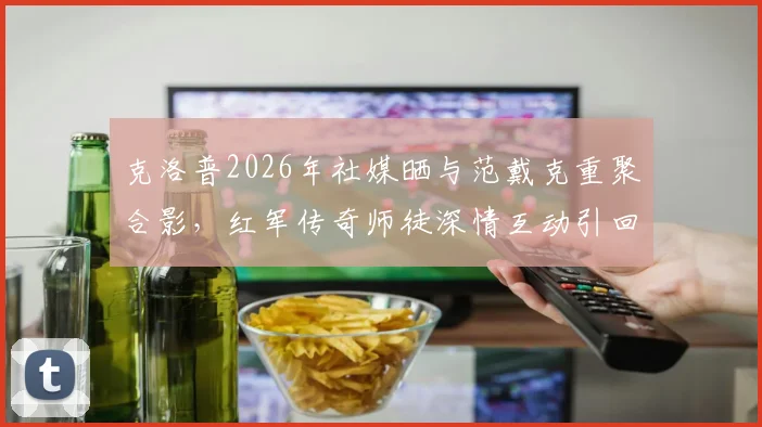 克洛普2026年社媒晒与范戴克重聚合影，红军传奇师徒深情互动引回忆杀，背后故事解读