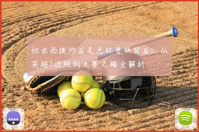 切尔西换帅后足总杯晋级背后:从英超5连败到决赛之路全解析