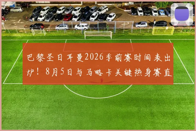 巴黎圣日耳曼2026季前赛时间表出炉!8月5日与马略卡关键热身赛直播入口、阵容预测全解析