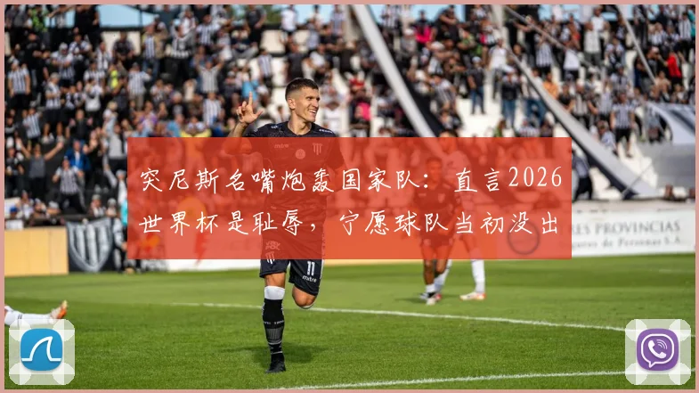 突尼斯名嘴炮轰国家队：直言2026世界杯是耻辱，宁愿球队当初没出线！深度剖析球队失利三大主因