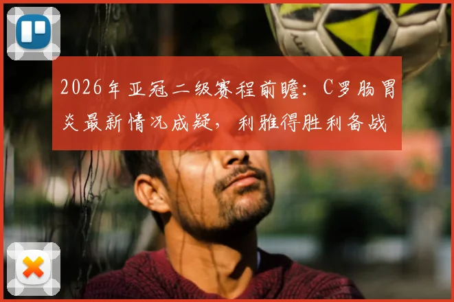 2026年亚冠二级赛程前瞻:C罗肠胃炎最新情况成疑,利雅得胜利备战计划恐生变数