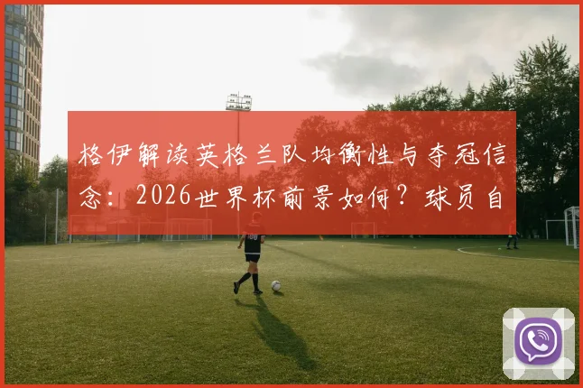 格伊解读英格兰队均衡性与夺冠信念：2026世界杯前景如何？球员自身心态成关键