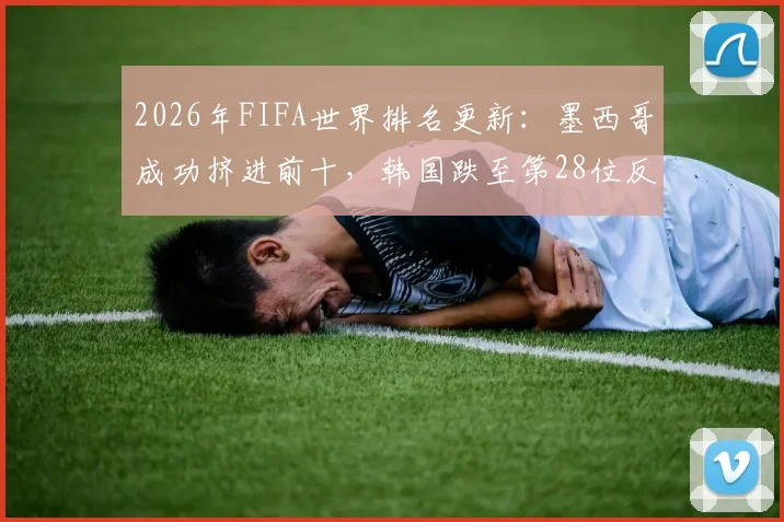 2026年FIFA世界排名更新:墨西哥成功挤进前十,韩国跌至第28位反被澳大利亚反超