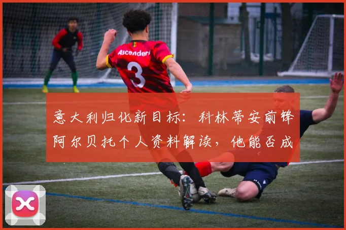 意大利归化新目标：科林蒂安前锋阿尔贝托个人资料解读，他能否成为2026年世界杯锋线答案？