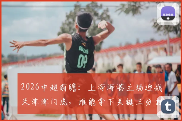 2026中超前瞻：上海海港主场迎战天津津门虎，谁能拿下关键三分打破僵局？