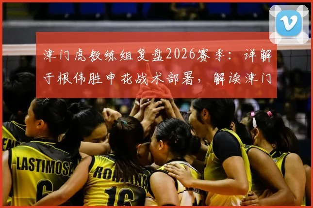 津门虎教练组复盘2026赛季：详解于根伟胜申花战术部署，解读津门虎拼搏精神内核