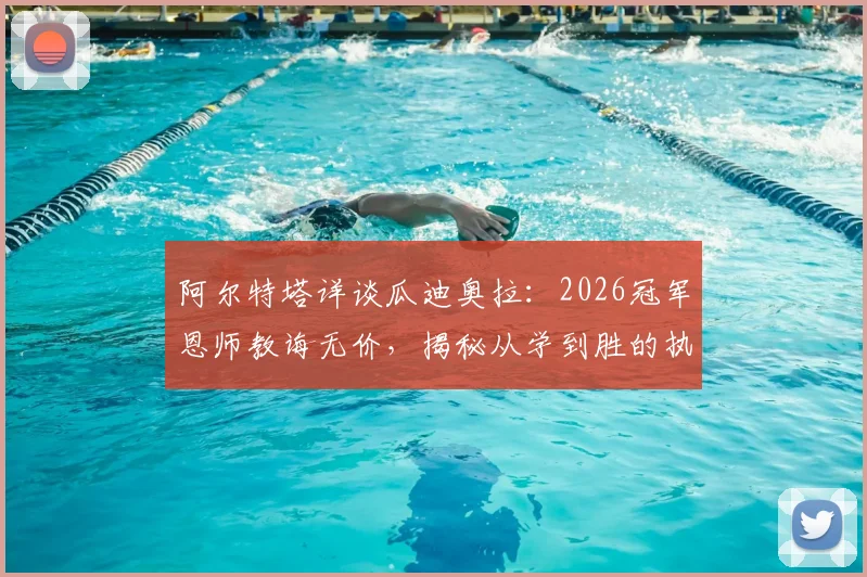 阿尔特塔详谈瓜迪奥拉：2026冠军恩师教诲无价，揭秘从学到胜的执教之路