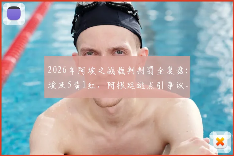 2026年阿埃之战裁判判罚全复盘：埃及5黄1红，阿根廷逃点引争议，主裁尺度成焦点