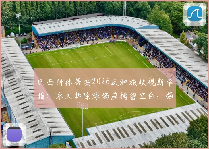 巴西科林蒂安2026反种族歧视新举措:永久拆除球场座椅留空白,强硬表态获热议