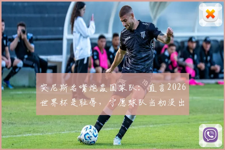 突尼斯名嘴炮轰国家队:直言2026世界杯是耻辱,宁愿球队当初没出线!深度剖析球队失利三大主因