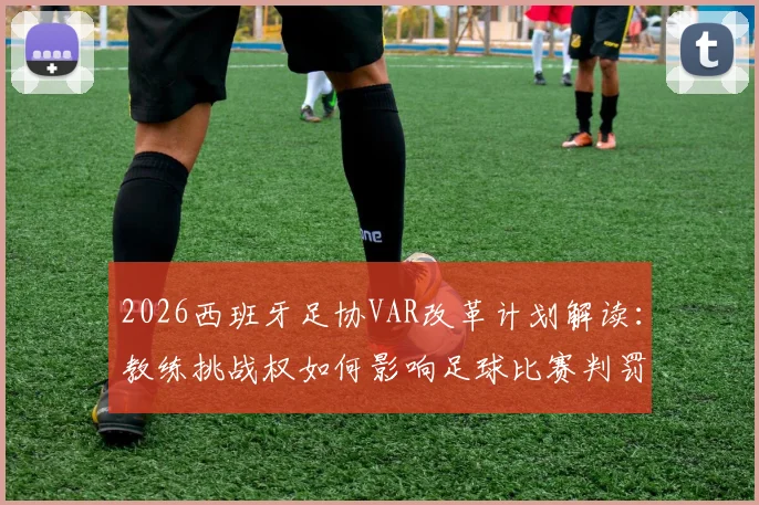 2026西班牙足协VAR改革计划解读：教练挑战权如何影响足球比赛判罚与走势