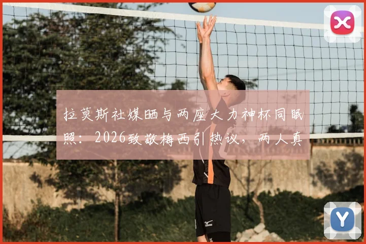 拉莫斯社媒晒与两座大力神杯同眠照：2026致敬梅西引热议，两人真实关系与幕后故事解读