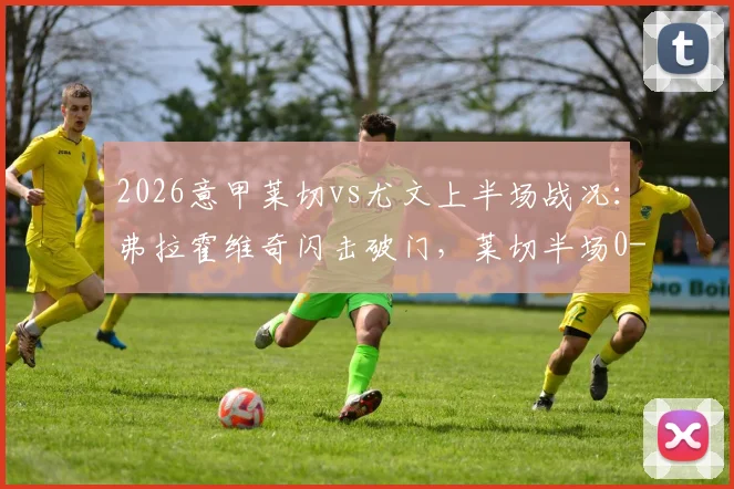 2026意甲莱切vs尤文上半场战况:弗拉霍维奇闪击破门,莱切半场0-1落后,附关键进球回看与分析
