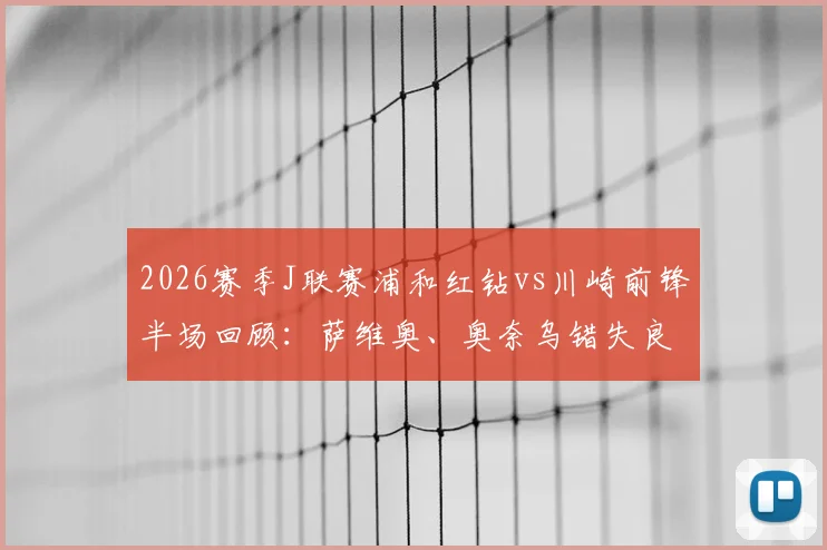 2026赛季J联赛浦和红钻vs川崎前锋半场回顾:萨维奥、奥奈乌错失良机,双方0-0战平