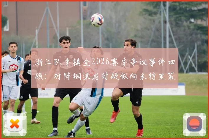 浙江队李镇全2026赛季争议事件回顾：对阵铜梁龙时疑似向米特里策爆粗口，赛场冲突全过程及后续影响分析