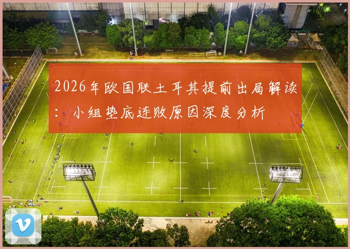 2026年欧国联土耳其提前出局解读:小组垫底连败原因深度分析