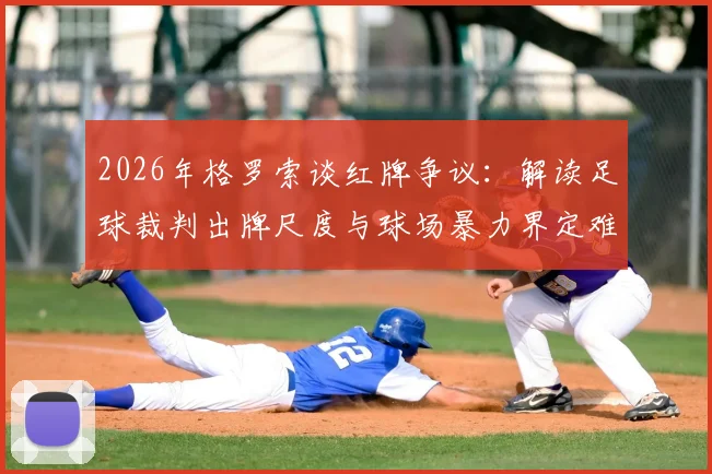 2026年格罗索谈红牌争议：解读足球裁判出牌尺度与球场暴力界定难题