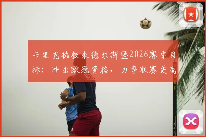 卡里克执教米德尔斯堡2026赛季目标:冲击欧冠资格,力争联赛更高排名