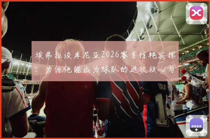 埃弗拉谈库尼亚2026赛季惊艳发挥:为何他能成为球队的进攻核心与机会创造者?