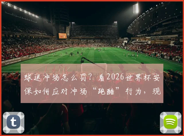 球迷冲场怎么罚？看2026世界杯安保如何应对冲场“跑酷”行为，现场处置流程全解析