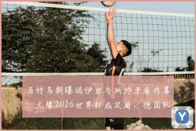 马特乌斯曝诺伊尔与纳帅矛盾内幕：无缘2026世界杯成定局，德国队门将接班人选谁更靠谱？