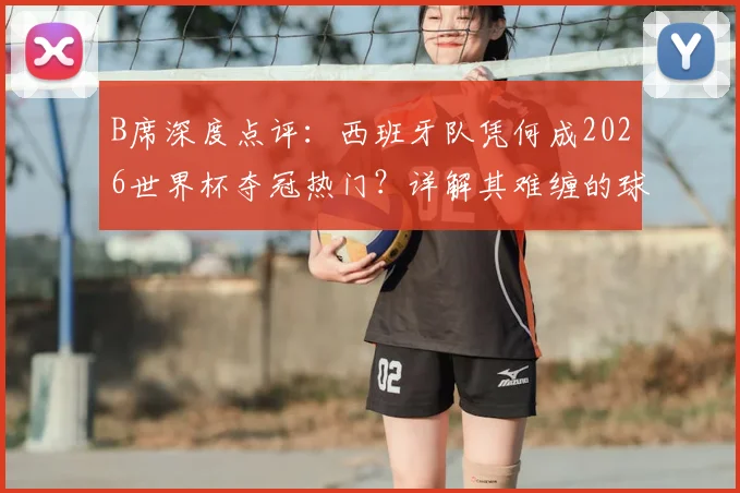 B席深度点评:西班牙队凭何成2026世界杯夺冠热门?详解其难缠的球权控制打法