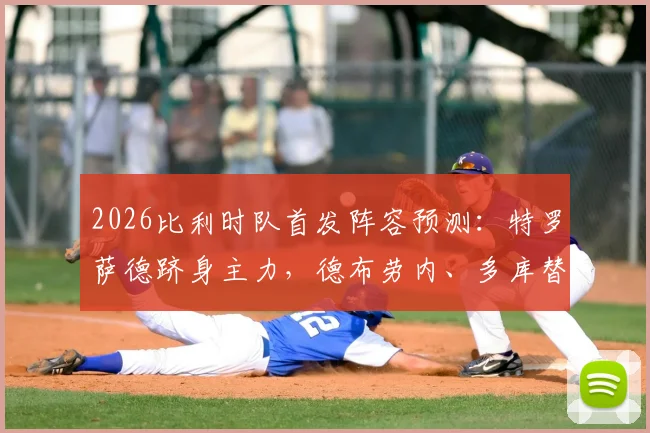 2026比利时队首发阵容预测:特罗萨德跻身主力,德布劳内、多库替补待命引热议