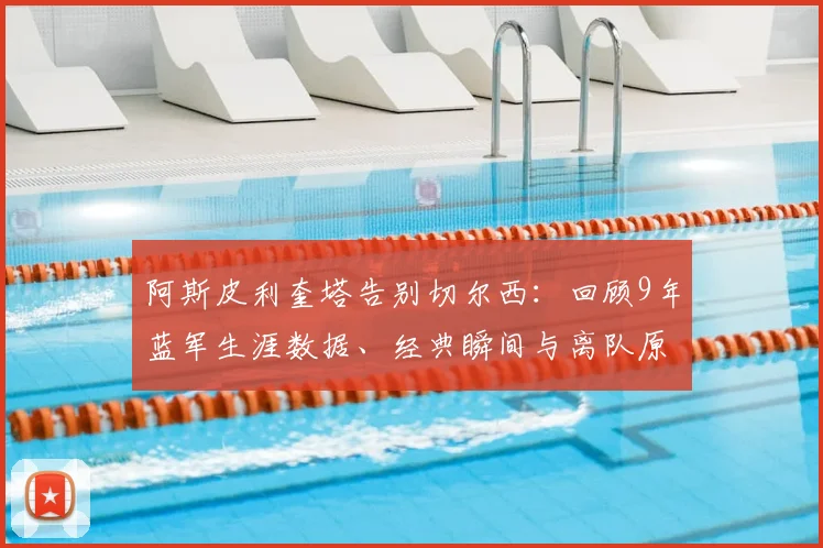 阿斯皮利奎塔告别切尔西:回顾9年蓝军生涯数据、经典瞬间与离队原因,附俱乐部官方祝福全文