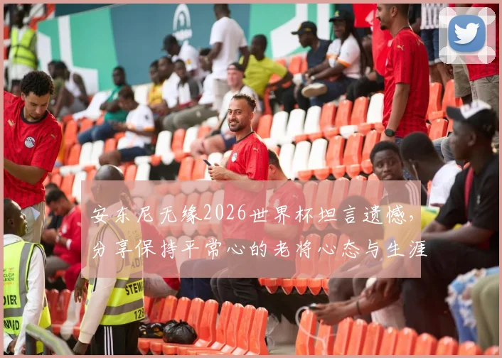 安东尼无缘2026世界杯坦言遗憾,分享保持平常心的老将心态与生涯回顾