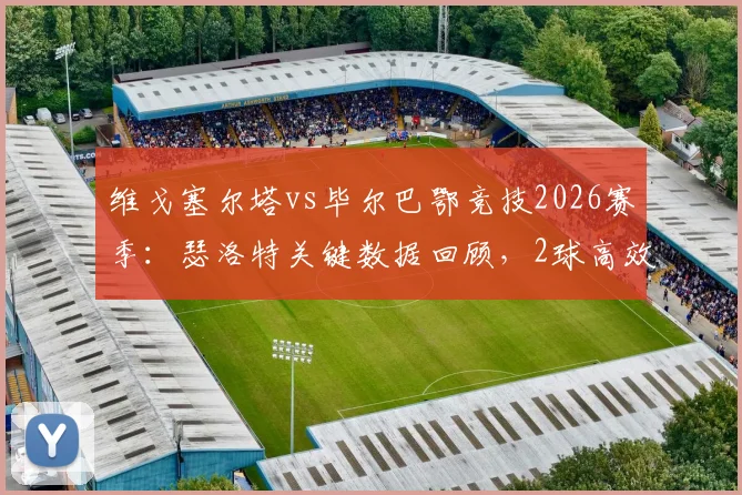 维戈塞尔塔vs毕尔巴鄂竞技2026赛季:瑟洛特关键数据回顾,2球高效斩获全场最佳